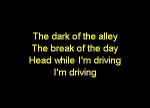 The dark ofthe alley
The break of the day

Head while I'm driving
I'm driving