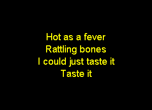 Hot as a fever
Rattling bones

I could just taste it
Taste it