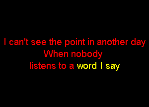 I can't see the point in another day

When nobody
listens to a word I say