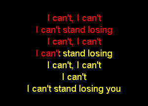 I can't, I can't
I can't stand losing
I can't, I can't

I can't stand losing
lcanw,lcanW
I can't
I can't stand losing you