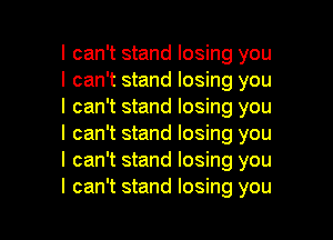 I can't stand losing you
I can't stand losing you
I can't stand losing you
I can't stand losing you
I can't stand losing you

I can't stand losing you I