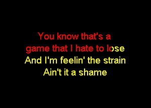 You know that's a
game that I hate to lose

And I'm feelin' the strain
Ain't it a shame