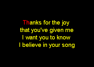 Thanks for the joy
that you've given me

I want you to know
I believe in your song