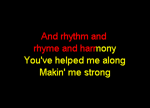 And rhythm and
rhyme and harmony

You've helped me along
Makin' me strong