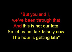 But you and I,
we've been through that
And this is not our fate
So let us not talk falsely now
The hour is getting late

g