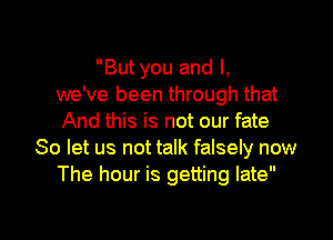 But you and I,
we've been through that
And this is not our fate
So let us not talk falsely now
The hour is getting late

g