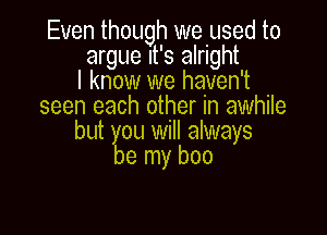 Even though we used to
argue It's alright
I know we haven't
seen each other in awhile

but ou will always
9 my boo