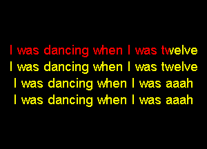 I was dancing when I was twelve
I was dancing when I was twelve
I was dancing when I was aaah
I was dancing when I was aaah