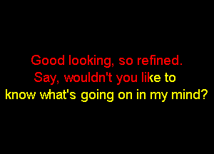 Good looking, so refined.

Say, wouldn't you like to
know what's going on in my mind?