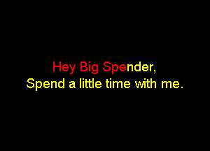 Hey Big Spender,

Spend a little time with me.