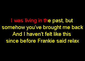 I was living in the past, but
somehow you ve brought me back

And I haven t felt like this
since before Frankie said relax