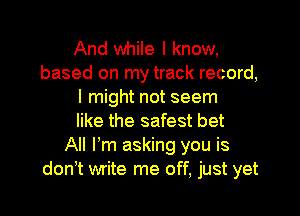 And while I know,
based on my track record,
I might not seem

like the safest bet
All Fm asking you is
donT write me off, just yet