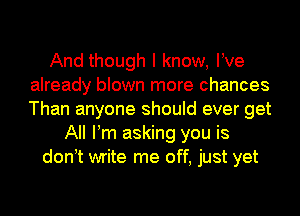 And though I know, We
already blown more chances
Than anyone should ever get

All Pm asking you is
don t write me off, just yet