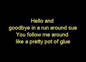 Hello and
goodbye in a run around sue

You follow me around
like a pretty pot of glue