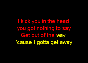 I kick you in the head
you got nothing to say

Get out ofthe way
'cause I gotta get away