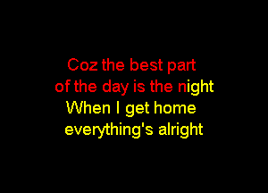 002 the best part
ofthe day is the night

When I get home
everything's alright