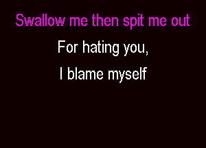 For hating you,

I blame myself