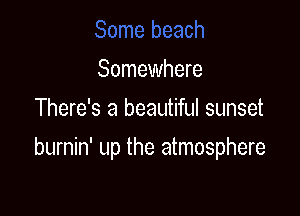 Somewhere
There's a beautiful sunset

burnin' up the atmosphere