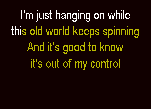 I'm just hanging on while
this old world keeps spinning
And it's good to know

it's out of my control