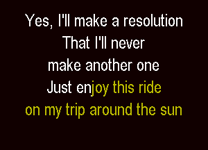 Yes, I'll make a resolution
That I'll never
make another one

Just enjoy this ride
on my trip around the sun