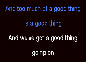 And we've got a good thing

going on