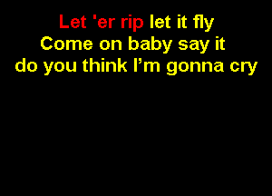 Let 'er rip let it fly
Come on baby say it
do you think Pm gonna cry
where to get off
Maybe I misunderstood ya
if you're leavin' baby would

ya