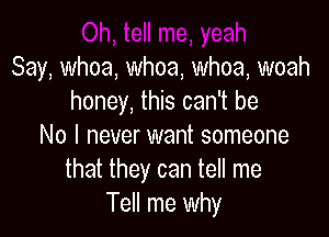 Oh, tell me, yeah
Say, whoa, whoa, whoa, woah
honey, this can't be

No I never want someone
that they can tell n