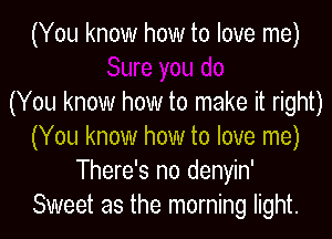 (You know how to love me)

(You know how to make it right)

(You know how to love me)
There's no denyin'
Sweet as the morning light.