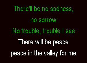 There will be peace

peace in the valley for me