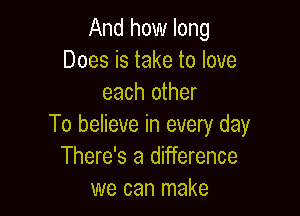 And how long
Does is take to love
each other

To believe in every day
There's a difference
we can make