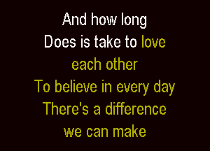 And how long
Does is take to love
each other

To believe in every day
There's a difference
we can make