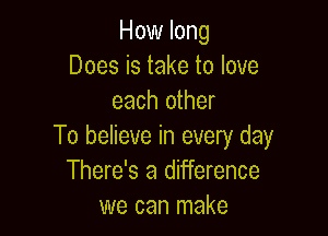 How long
Does is take to love
each other

To believe in every day
There's a difference
we can make