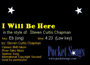 2?

I Will Be Here

m the style of Steven Cums Chapman

key Eb (ong) 1m 4 23 (Low key)
by, Steven Cums Chapman

Careers BMG MJs-c
Rmer Oaks Mme
Sparrow Song

Imemational Copynght Secumd
Used by permission