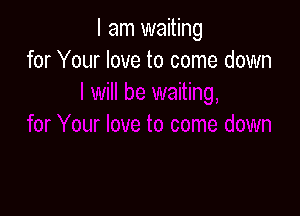 I am waiting
for Your love to come down