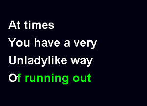 At times
You have a very

Unladylike way
Of running out