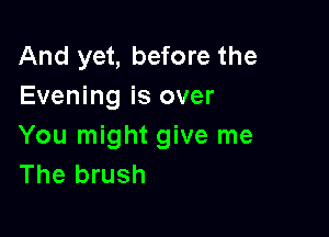 And yet, before the
Evening is over

You might give me
The brush