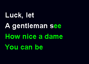 Luck, let
A gentleman see

How nice a dame
You can be