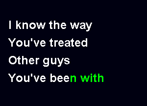 I know the way
You've treated

Other guys
You've been with