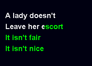 A lady doesn't
Leave her escort

It isn't fair
It isn't nice