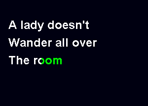 A lady doesn't
Wander all over

The room