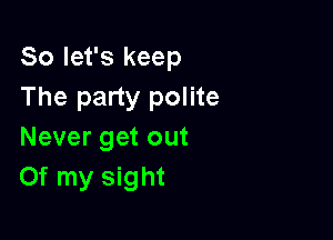 So let's keep
The party polite

Never get out
Of my sight