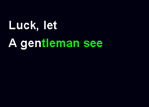 Luck, let
A gentleman see