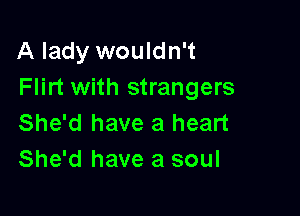 A lady wouldn't
Flirt with strangers

She'd have a heart
She'd have a soul