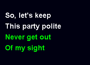 So, let's keep
This party polite

Never get out
Of my sight