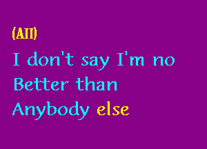 (All)
I don't say I'm no

Better than
Anybody else