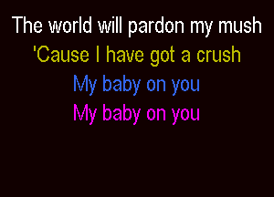 The world will pardon my mush
'Cause I have got a crush