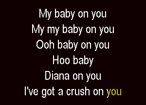 My baby on you
My my baby on you
Ooh baby on you

Hoo baby
Diana on you
I've got a crush on you