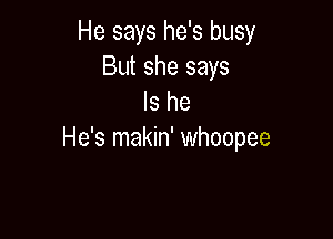 He says he's busy
But she says
Is he

He's makin' whoopee