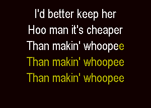 I'd better keep her
Hoo man it's cheaper
Than makin' whoopee

Than makin' whoopee
Than makin' whoopee