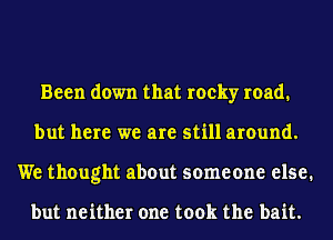 Been down that rocky road.
but here we are still around.
We thought about someone else.

but neither one took the bait.